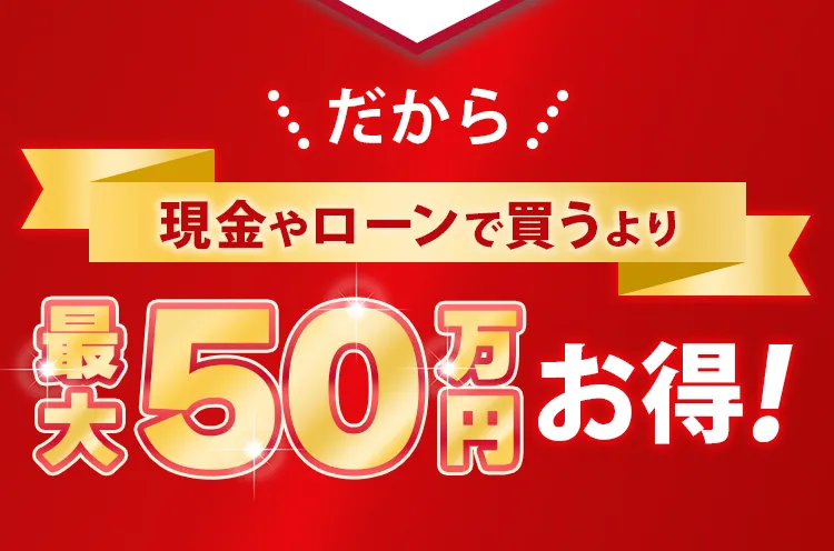 だから現金やローンで買うより最大50万円お得!
