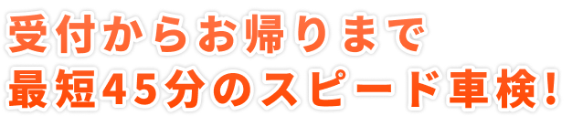 受付からお帰りまで最短45分のスピード車検！