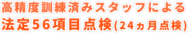 高精度訓練済みスタッフによる</span>法定56項目点検(24ヵ月点検)