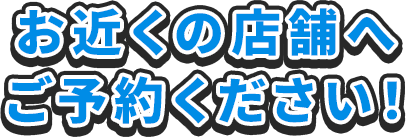 お近くの店舗へご予約ください