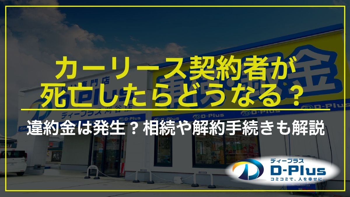 カーリース契約者が死亡したらどうなる？違約金は発生？相続や解約手続きも解説